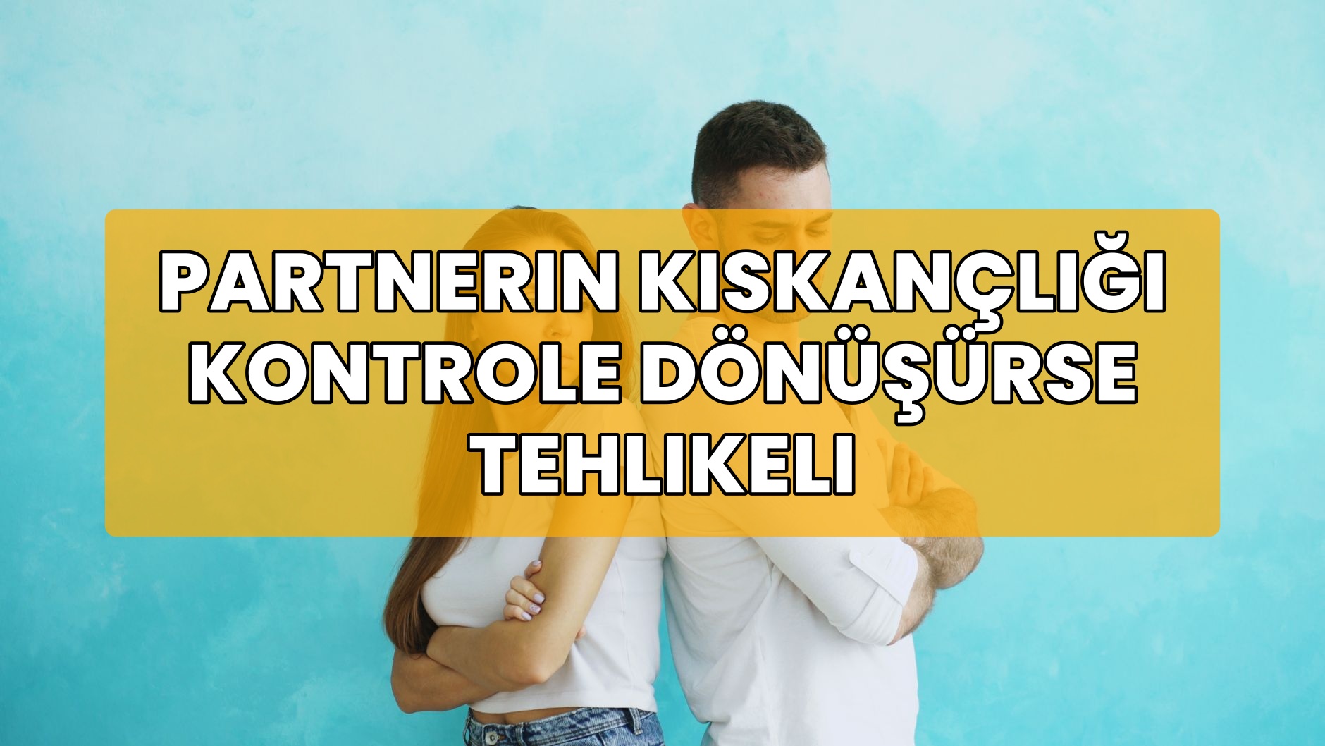 Partnerin Kıskançlığı Kontrole Dönüşürse Tehlikeli