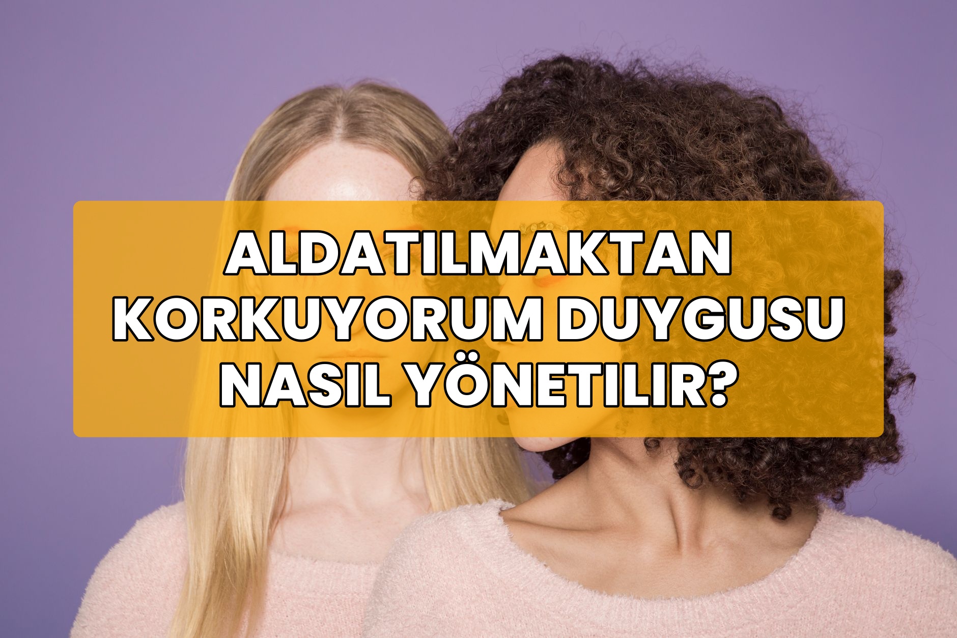 Aldatılmaktan Korkuyorum Duygusu Nasıl Yönetilir?