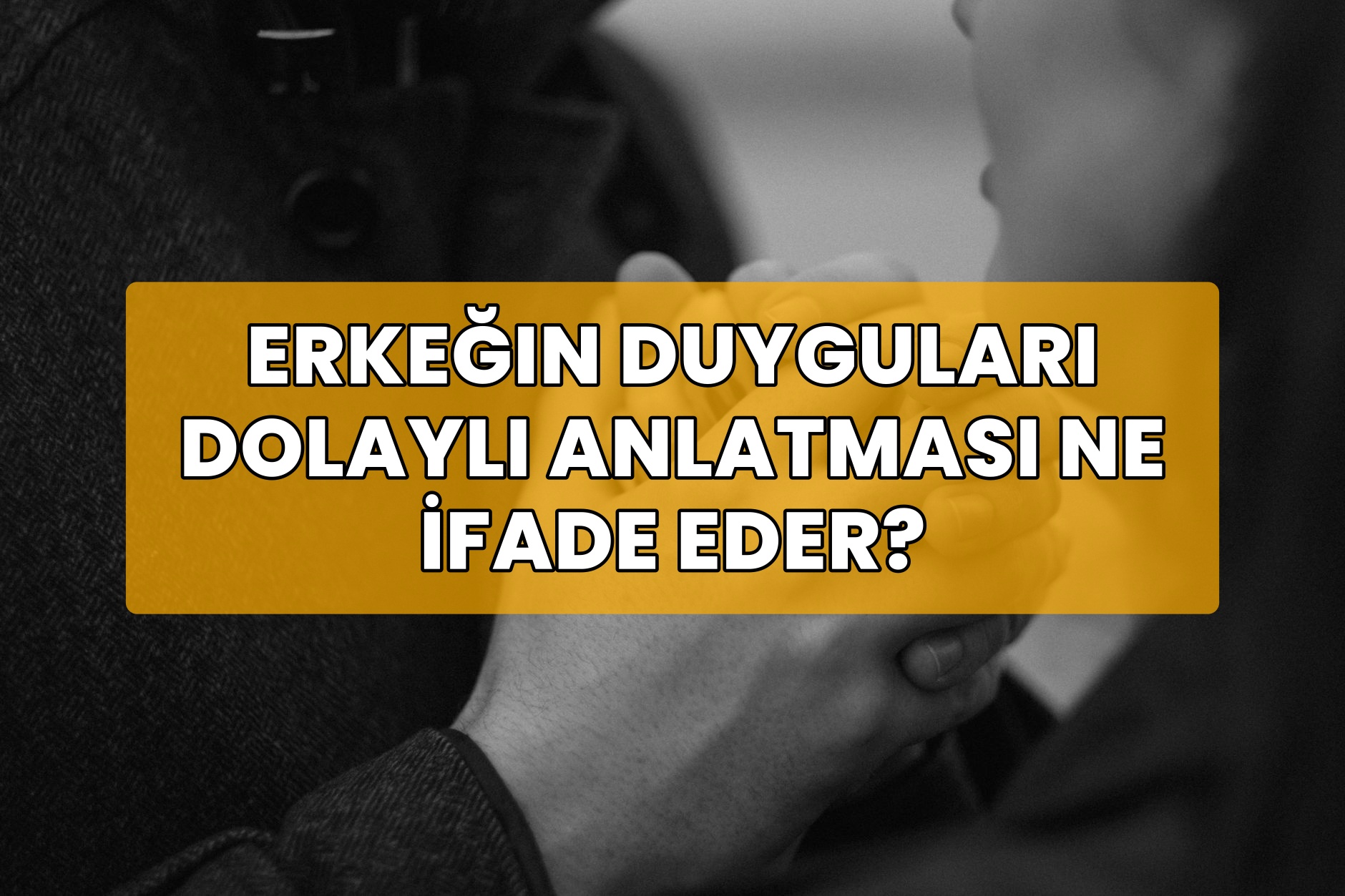 Erkeğin Duyguları Dolaylı Anlatması Ne İfade Eder?