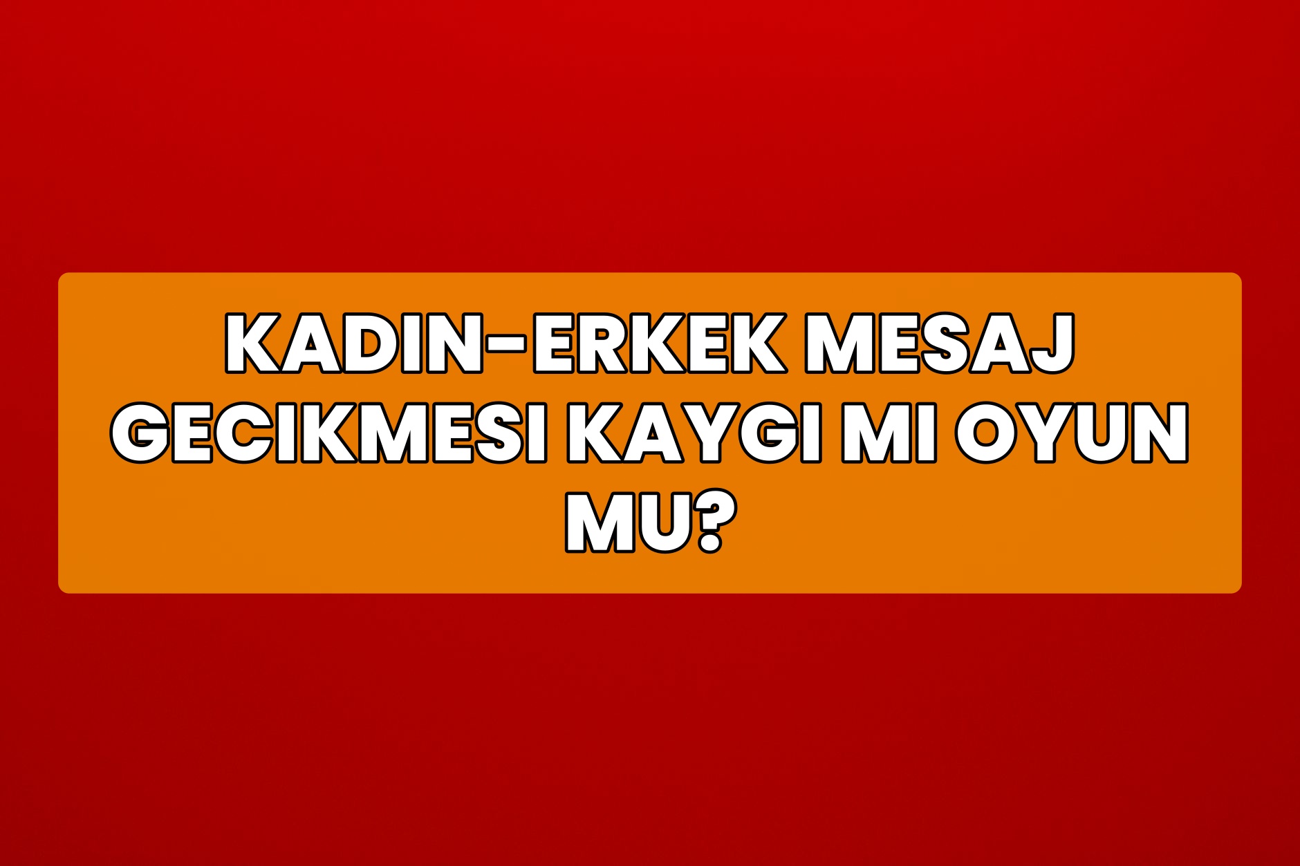 Kadın-Erkek Mesaj Gecikmesi Kaygı mı Oyun mu?